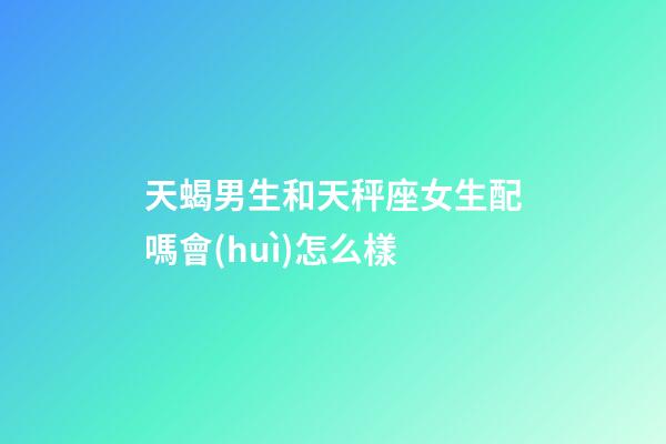天蝎男生和天秤座女生配嗎會(huì)怎么樣-第1張-星座運(yùn)勢(shì)-玄機(jī)派