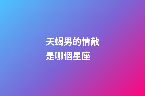 天蝎男的情敵是哪個星座-第1張-星座運勢-玄機派