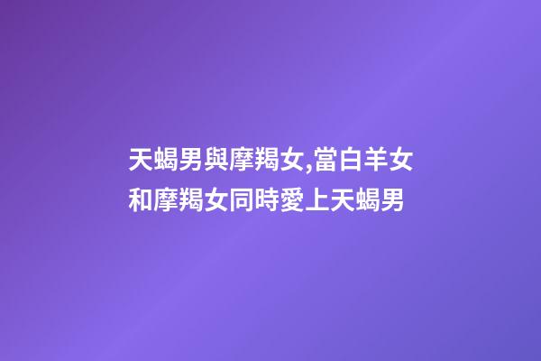 天蝎男與摩羯女,當白羊女和摩羯女同時愛上天蝎男-第1張-觀點-玄機派
