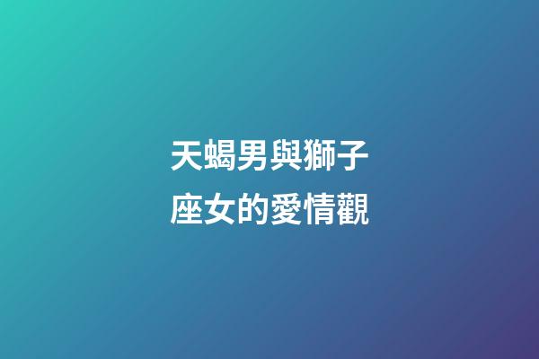 天蝎男與獅子座女的愛情觀-第1張-星座運勢-玄機派