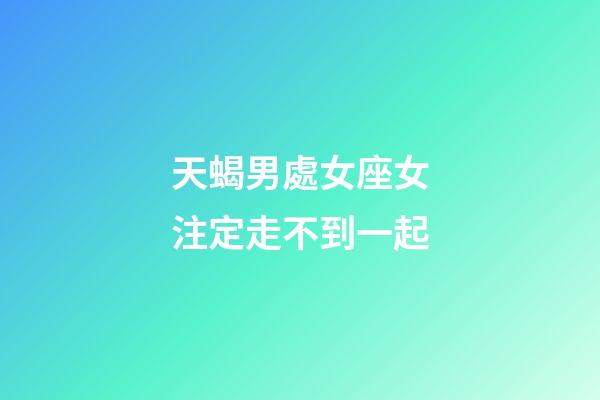 天蝎男處女座女注定走不到一起-第1張-星座運(yùn)勢-玄機(jī)派