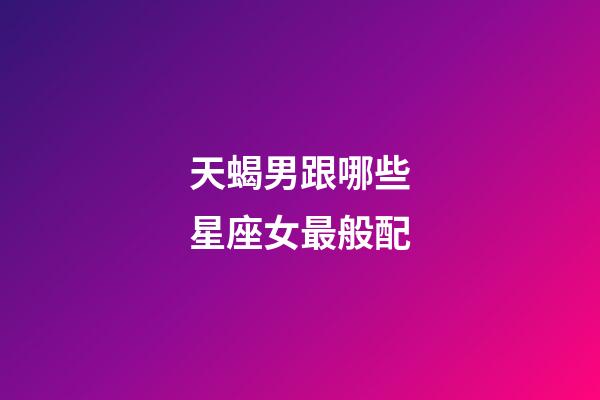 天蝎男跟哪些星座女最般配-第1張-星座運(yùn)勢-玄機(jī)派