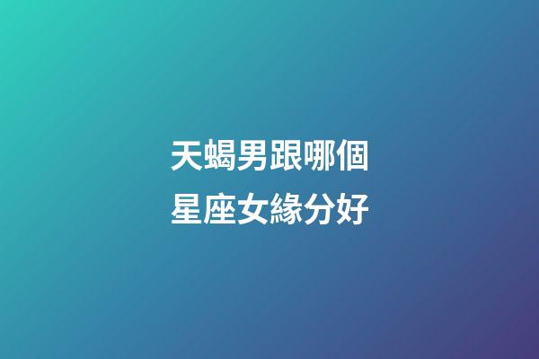 天蝎男跟哪個星座女緣分好-第1張-星座運勢-玄機派