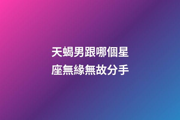 天蝎男跟哪個星座無緣無故分手-第1張-星座運勢-玄機派