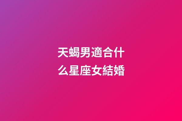 天蝎男適合什么星座女結婚-第1張-星座運勢-玄機派