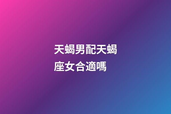 天蝎男配天蝎座女合適嗎-第1張-星座運勢-玄機派