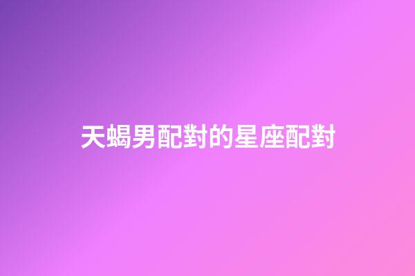天蝎男配對的星座配對-第1張-星座運勢-玄機派