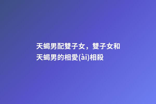 天蝎男配雙子女，雙子女和天蝎男的相愛(ài)相殺-第1張-觀點(diǎn)-玄機(jī)派