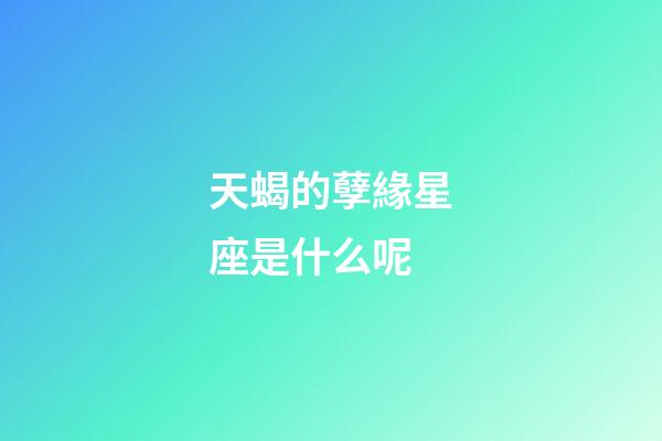 天蝎的孽緣星座是什么呢-第1張-星座運勢-玄機派