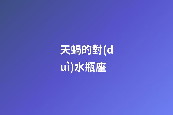 天蝎的對(duì)水瓶座-第1張-星座運(yùn)勢(shì)-玄機(jī)派
