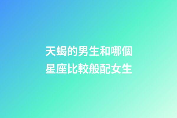天蝎的男生和哪個星座比較般配女生-第1張-星座運勢-玄機派