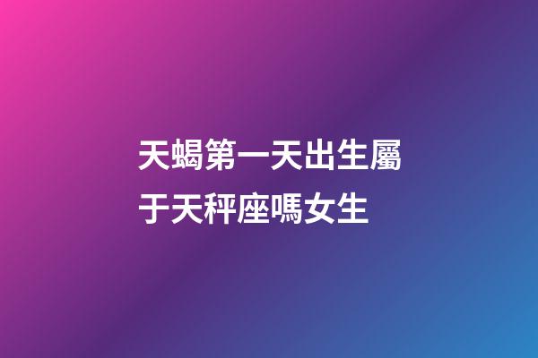 天蝎第一天出生屬于天秤座嗎女生-第1張-星座運勢-玄機派