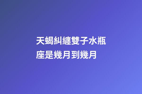 天蝎糾纏雙子水瓶座是幾月到幾月-第1張-星座運勢-玄機派
