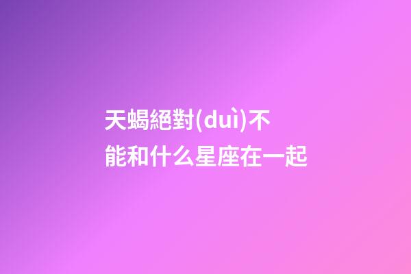 天蝎絕對(duì)不能和什么星座在一起-第1張-星座運(yùn)勢(shì)-玄機(jī)派