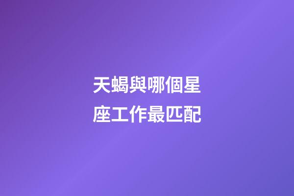 天蝎與哪個星座工作最匹配-第1張-星座運勢-玄機派