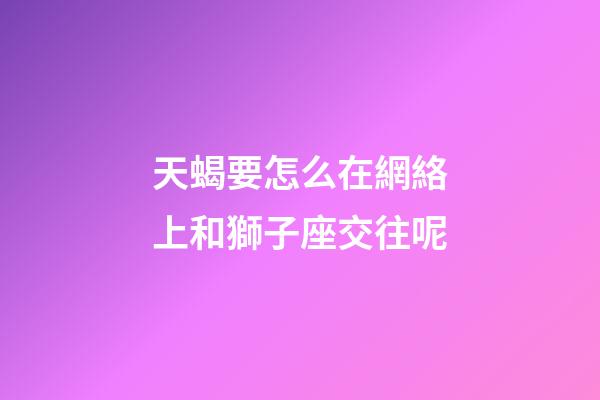 天蝎要怎么在網絡上和獅子座交往呢-第1張-星座運勢-玄機派