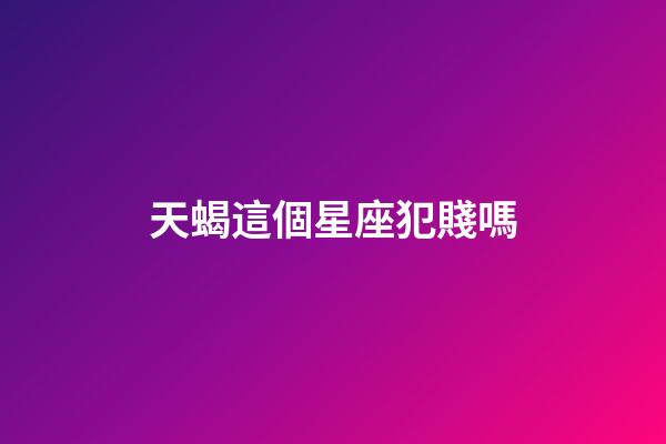 天蝎這個星座犯賤嗎