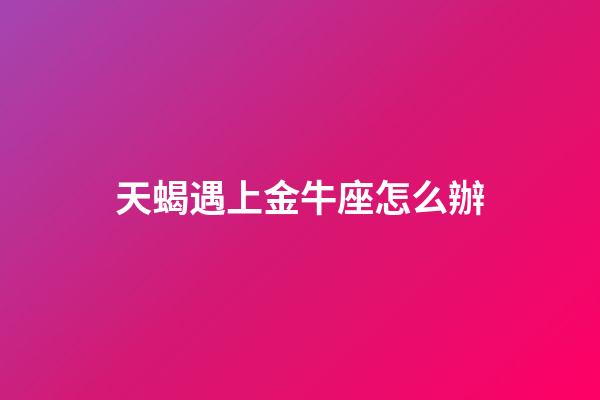 天蝎遇上金牛座怎么辦-第1張-星座運勢-玄機派