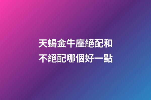 天蝎金牛座絕配和不絕配哪個好一點-第1張-星座運勢-玄機派
