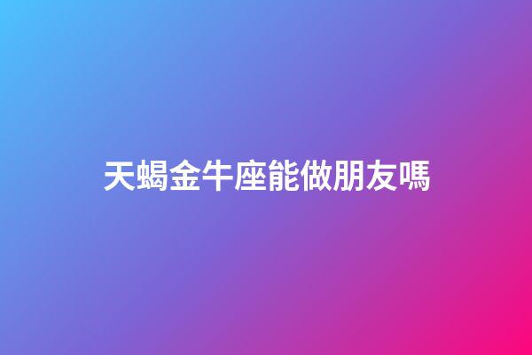 天蝎金牛座能做朋友嗎-第1張-星座運勢-玄機派