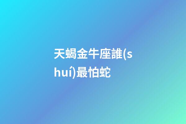 天蝎金牛座誰(shuí)最怕蛇-第1張-星座運(yùn)勢(shì)-玄機(jī)派