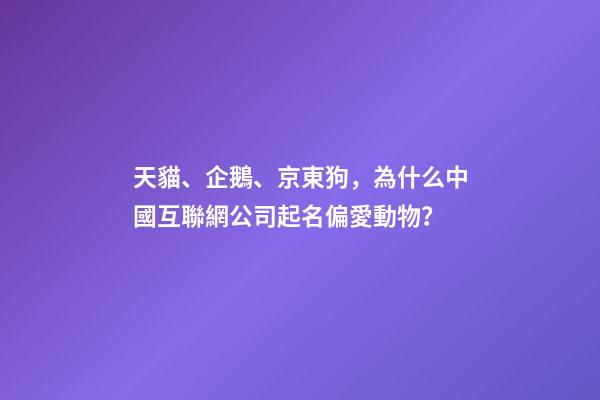 天貓、企鵝、京東狗，為什么中國互聯網公司起名偏愛動物？