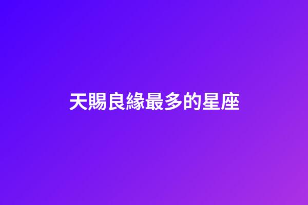天賜良緣最多的星座-第1張-星座運勢-玄機派