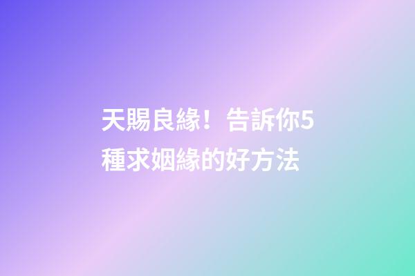 天賜良緣！告訴你5種求姻緣的好方法