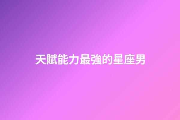 天賦能力最強的星座男-第1張-星座運勢-玄機派