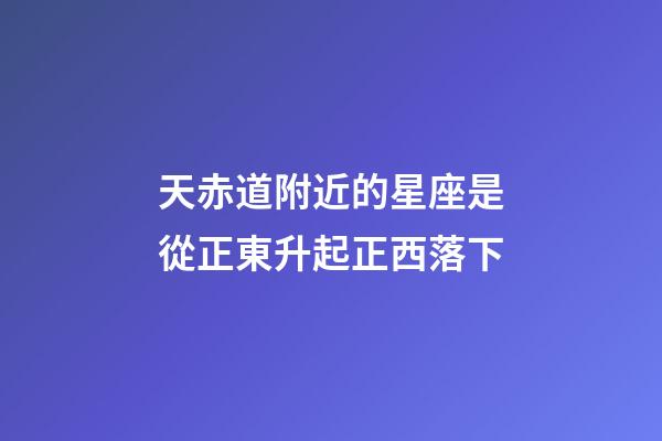 天赤道附近的星座是從正東升起正西落下-第1張-星座運勢-玄機派