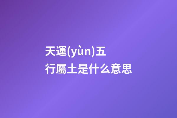 天運(yùn)五行屬土是什么意思