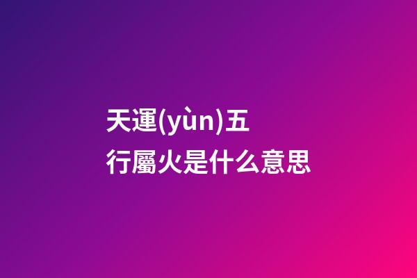 天運(yùn)五行屬火是什么意思