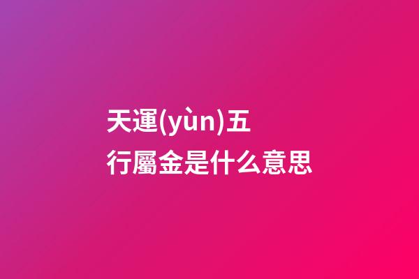 天運(yùn)五行屬金是什么意思