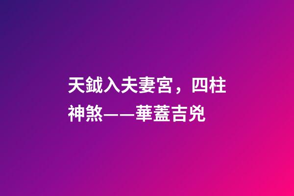 天鉞入夫妻宮，四柱神煞——華蓋吉兇-第1張-觀點-玄機派