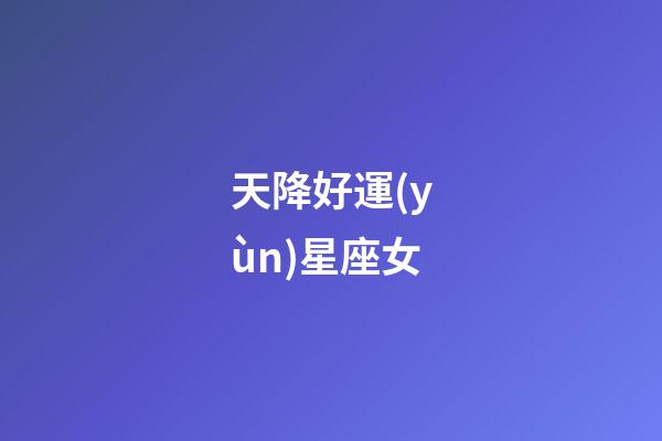 天降好運(yùn)星座女-第1張-星座運(yùn)勢(shì)-玄機(jī)派