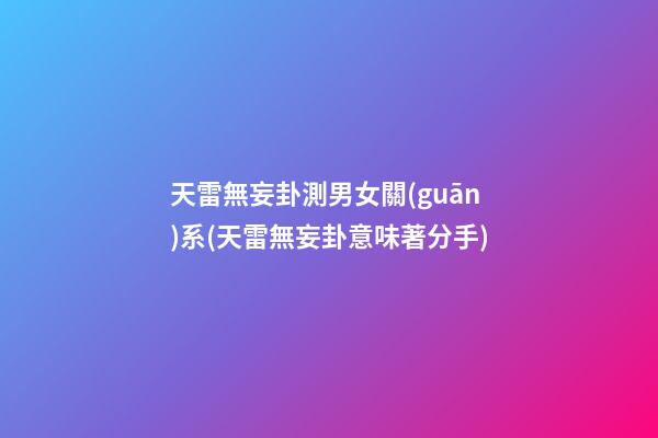 天雷無妄卦測男女關(guān)系(天雷無妄卦意味著分手)