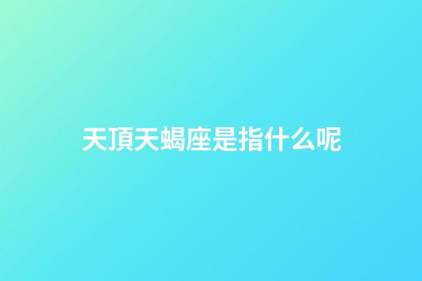 天頂天蝎座是指什么呢-第1張-星座運勢-玄機派