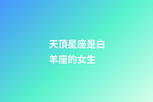天頂星座是白羊座的女生-第1張-星座運勢-玄機派