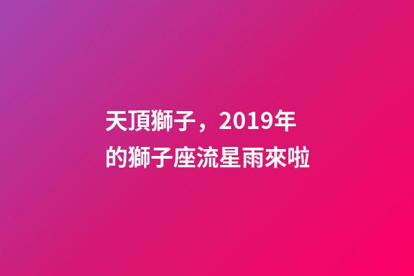 天頂獅子，2019年的獅子座流星雨來啦-第1張-觀點-玄機派