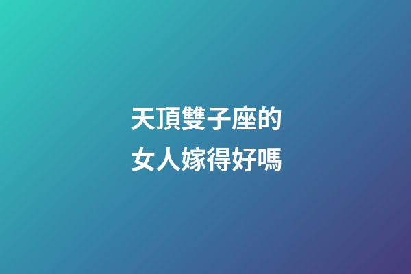 天頂雙子座的女人嫁得好嗎-第1張-星座運勢-玄機派