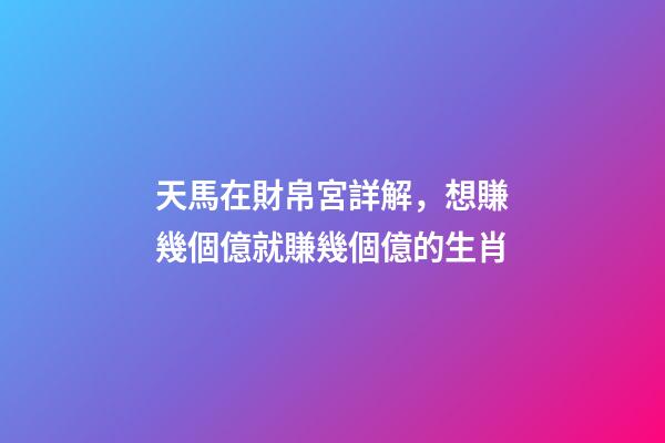 天馬在財帛宮詳解，想賺幾個億就賺幾個億的生肖