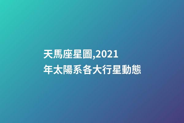 天馬座星圖,2021年太陽系各大行星動態-第1張-觀點-玄機派