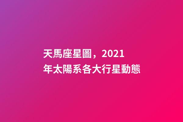 天馬座星圖，2021年太陽系各大行星動態-第1張-觀點-玄機派
