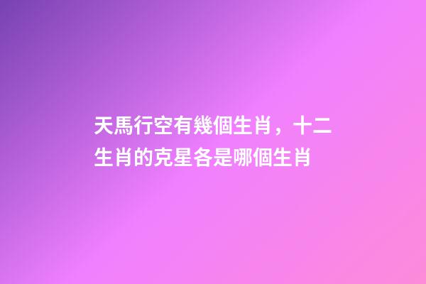 天馬行空有幾個生肖，十二生肖的克星各是哪個生肖-第1張-觀點-玄機派