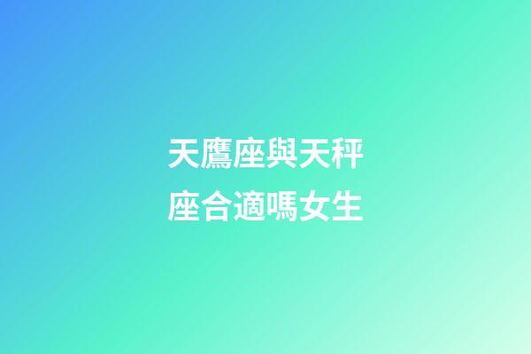 天鷹座與天秤座合適嗎女生-第1張-星座運勢-玄機派