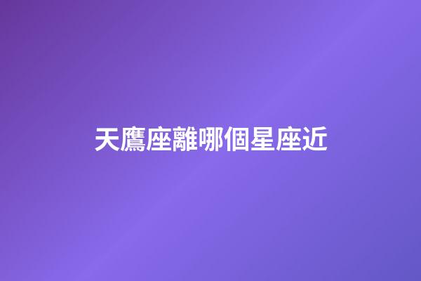 天鷹座離哪個星座近-第1張-星座運勢-玄機派