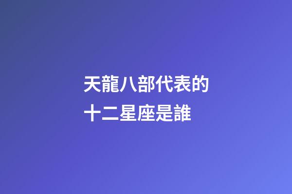 天龍八部代表的十二星座是誰-第1張-星座運勢-玄機派