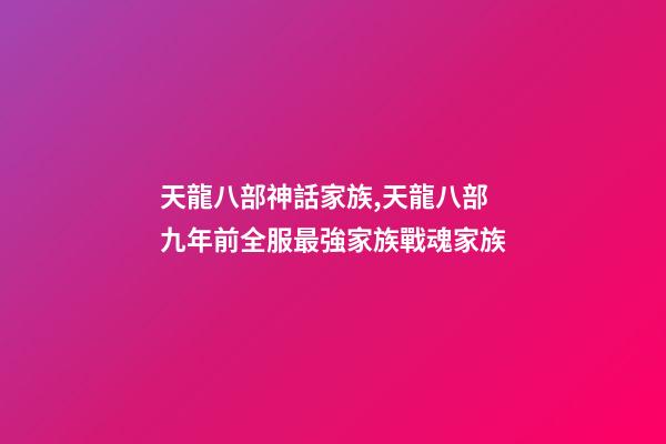天龍八部神話家族,天龍八部九年前全服最強家族戰魂家族-第1張-觀點-玄機派
