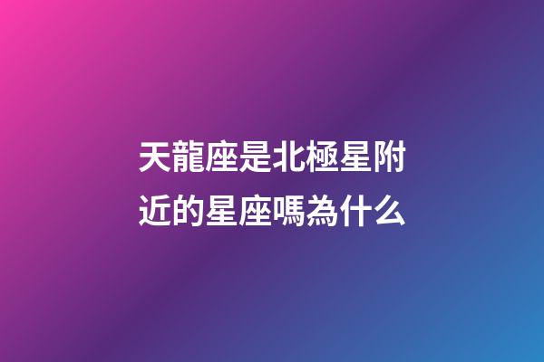 天龍座是北極星附近的星座嗎為什么
