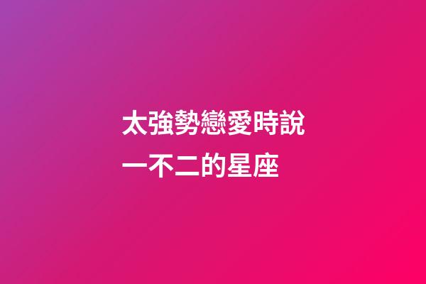 太強勢戀愛時說一不二的星座-第1張-星座運勢-玄機派